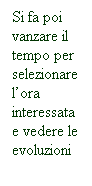 Casella di testo: Si fa poi vanzare il tempo per selezionare lora interessata e vedere le evoluzioni
