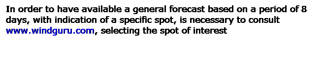 Casella di testo: In order to have available a general forecast based on a period of 8 days, with indication of a specific spot, is necessary to consult www.windguru.com, selecting the spot of interest 
 
 
